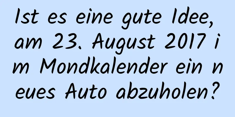 Ist es eine gute Idee, am 23. August 2017 im Mondkalender ein neues Auto abzuholen?