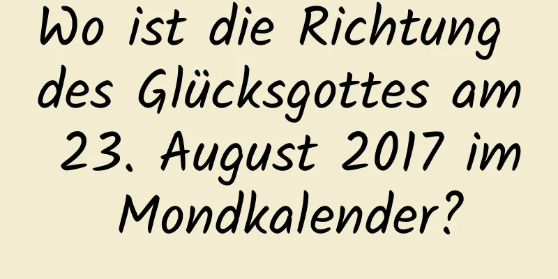 Wo ist die Richtung des Glücksgottes am 23. August 2017 im Mondkalender?