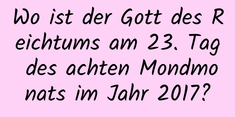 Wo ist der Gott des Reichtums am 23. Tag des achten Mondmonats im Jahr 2017?