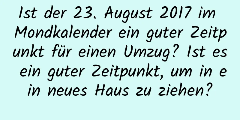 Ist der 23. August 2017 im Mondkalender ein guter Zeitpunkt für einen Umzug? Ist es ein guter Zeitpunkt, um in ein neues Haus zu ziehen?