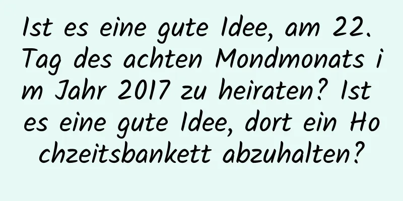 Ist es eine gute Idee, am 22. Tag des achten Mondmonats im Jahr 2017 zu heiraten? Ist es eine gute Idee, dort ein Hochzeitsbankett abzuhalten?