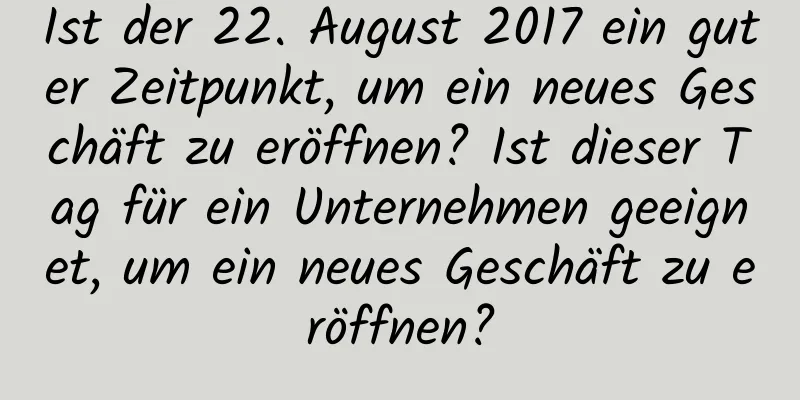 Ist der 22. August 2017 ein guter Zeitpunkt, um ein neues Geschäft zu eröffnen? Ist dieser Tag für ein Unternehmen geeignet, um ein neues Geschäft zu eröffnen?