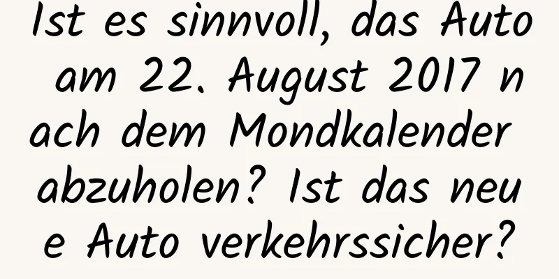 Ist es sinnvoll, das Auto am 22. August 2017 nach dem Mondkalender abzuholen? Ist das neue Auto verkehrssicher?