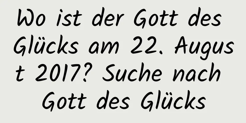 Wo ist der Gott des Glücks am 22. August 2017? Suche nach Gott des Glücks