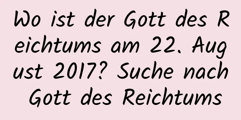 Wo ist der Gott des Reichtums am 22. August 2017? Suche nach Gott des Reichtums