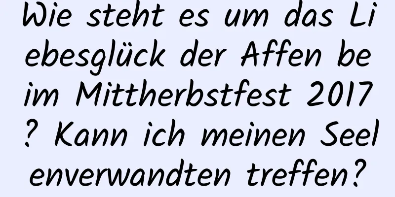 Wie steht es um das Liebesglück der Affen beim Mittherbstfest 2017? Kann ich meinen Seelenverwandten treffen?