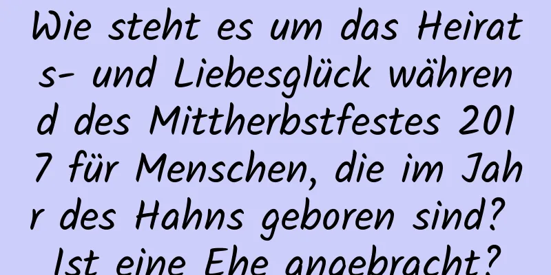 Wie steht es um das Heirats- und Liebesglück während des Mittherbstfestes 2017 für Menschen, die im Jahr des Hahns geboren sind? Ist eine Ehe angebracht?