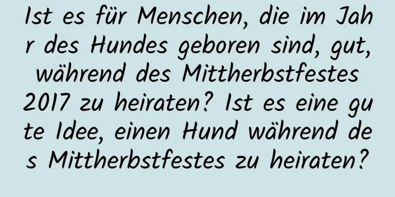 Ist es für Menschen, die im Jahr des Hundes geboren sind, gut, während des Mittherbstfestes 2017 zu heiraten? Ist es eine gute Idee, einen Hund während des Mittherbstfestes zu heiraten?