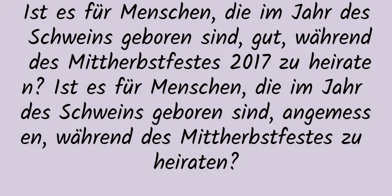 Ist es für Menschen, die im Jahr des Schweins geboren sind, gut, während des Mittherbstfestes 2017 zu heiraten? Ist es für Menschen, die im Jahr des Schweins geboren sind, angemessen, während des Mittherbstfestes zu heiraten?