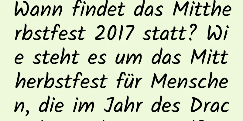 Wann findet das Mittherbstfest 2017 statt? Wie steht es um das Mittherbstfest für Menschen, die im Jahr des Drachen geboren sind?