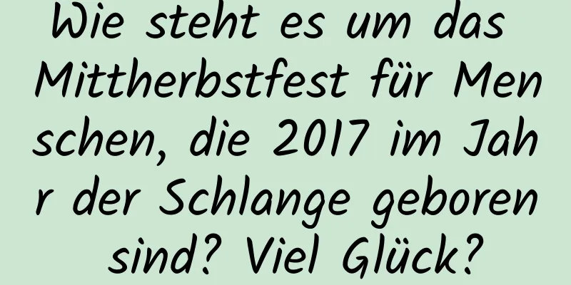 Wie steht es um das Mittherbstfest für Menschen, die 2017 im Jahr der Schlange geboren sind? Viel Glück?