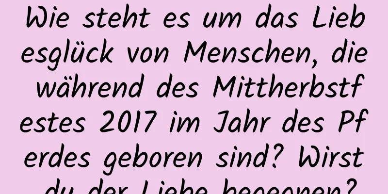 Wie steht es um das Liebesglück von Menschen, die während des Mittherbstfestes 2017 im Jahr des Pferdes geboren sind? Wirst du der Liebe begegnen?