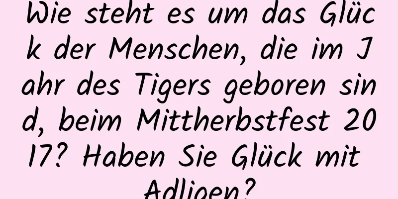 Wie steht es um das Glück der Menschen, die im Jahr des Tigers geboren sind, beim Mittherbstfest 2017? Haben Sie Glück mit Adligen?