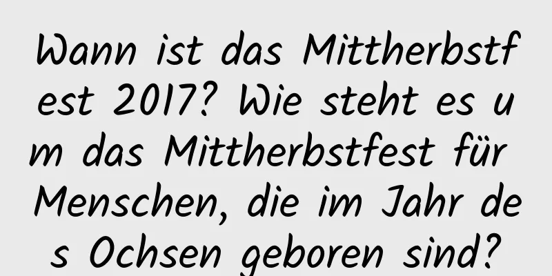 Wann ist das Mittherbstfest 2017? Wie steht es um das Mittherbstfest für Menschen, die im Jahr des Ochsen geboren sind?