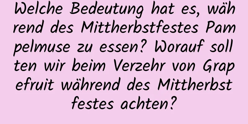 Welche Bedeutung hat es, während des Mittherbstfestes Pampelmuse zu essen? Worauf sollten wir beim Verzehr von Grapefruit während des Mittherbstfestes achten?