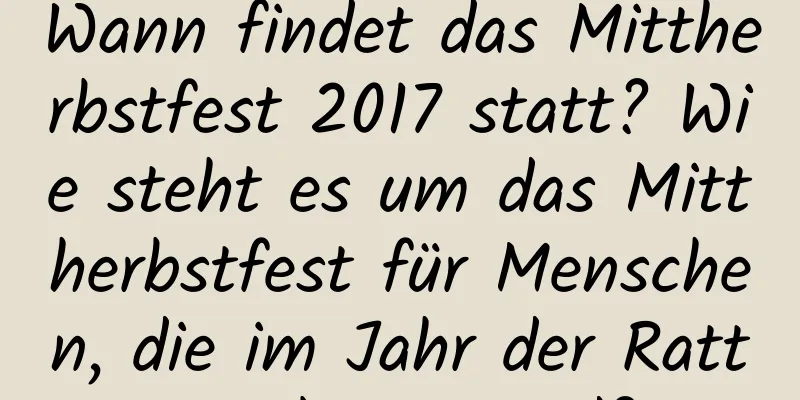 Wann findet das Mittherbstfest 2017 statt? Wie steht es um das Mittherbstfest für Menschen, die im Jahr der Ratte geboren sind?