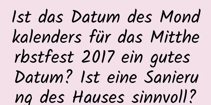 Ist das Datum des Mondkalenders für das Mittherbstfest 2017 ein gutes Datum? Ist eine Sanierung des Hauses sinnvoll?