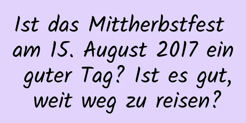 Ist das Mittherbstfest am 15. August 2017 ein guter Tag? Ist es gut, weit weg zu reisen?