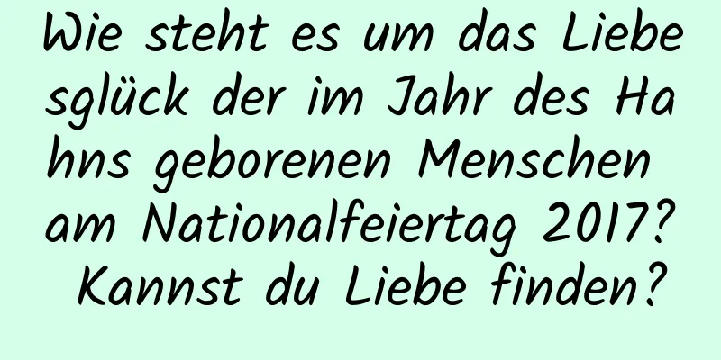 Wie steht es um das Liebesglück der im Jahr des Hahns geborenen Menschen am Nationalfeiertag 2017? Kannst du Liebe finden?