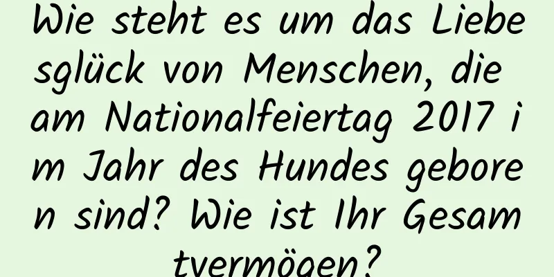 Wie steht es um das Liebesglück von Menschen, die am Nationalfeiertag 2017 im Jahr des Hundes geboren sind? Wie ist Ihr Gesamtvermögen?