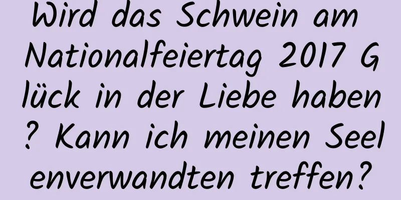 Wird das Schwein am Nationalfeiertag 2017 Glück in der Liebe haben? Kann ich meinen Seelenverwandten treffen?