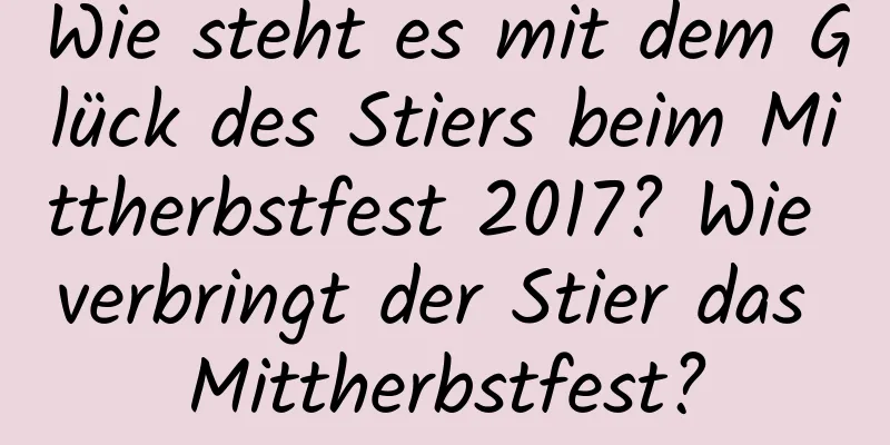 Wie steht es mit dem Glück des Stiers beim Mittherbstfest 2017? Wie verbringt der Stier das Mittherbstfest?