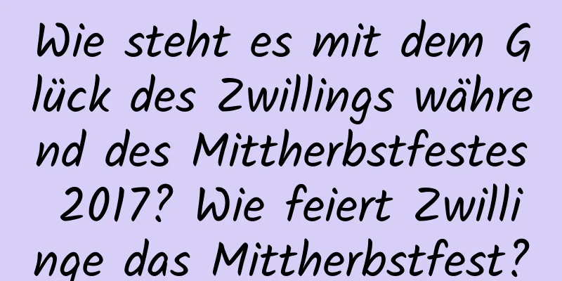 Wie steht es mit dem Glück des Zwillings während des Mittherbstfestes 2017? Wie feiert Zwillinge das Mittherbstfest?