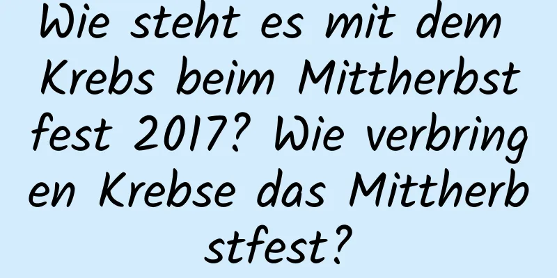 Wie steht es mit dem Krebs beim Mittherbstfest 2017? Wie verbringen Krebse das Mittherbstfest?