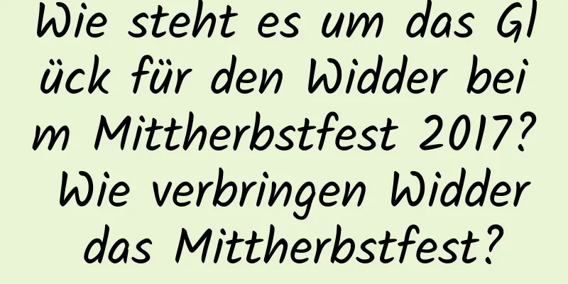 Wie steht es um das Glück für den Widder beim Mittherbstfest 2017? Wie verbringen Widder das Mittherbstfest?