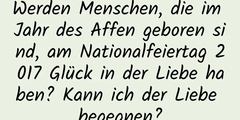 Werden Menschen, die im Jahr des Affen geboren sind, am Nationalfeiertag 2017 Glück in der Liebe haben? Kann ich der Liebe begegnen?