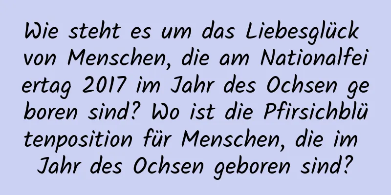 Wie steht es um das Liebesglück von Menschen, die am Nationalfeiertag 2017 im Jahr des Ochsen geboren sind? Wo ist die Pfirsichblütenposition für Menschen, die im Jahr des Ochsen geboren sind?