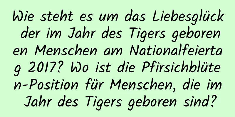 Wie steht es um das Liebesglück der im Jahr des Tigers geborenen Menschen am Nationalfeiertag 2017? Wo ist die Pfirsichblüten-Position für Menschen, die im Jahr des Tigers geboren sind?