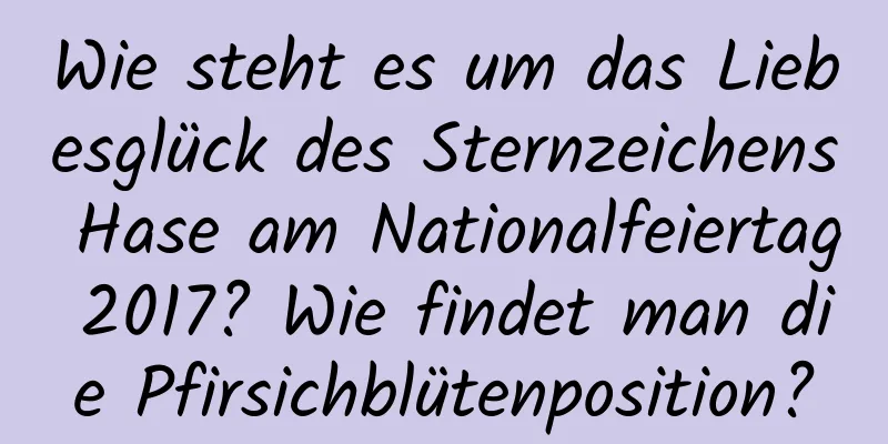 Wie steht es um das Liebesglück des Sternzeichens Hase am Nationalfeiertag 2017? Wie findet man die Pfirsichblütenposition?