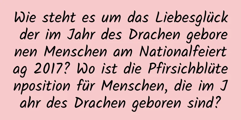 Wie steht es um das Liebesglück der im Jahr des Drachen geborenen Menschen am Nationalfeiertag 2017? Wo ist die Pfirsichblütenposition für Menschen, die im Jahr des Drachen geboren sind?