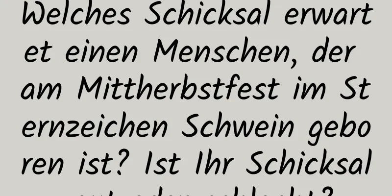 Welches Schicksal erwartet einen Menschen, der am Mittherbstfest im Sternzeichen Schwein geboren ist? Ist Ihr Schicksal gut oder schlecht?