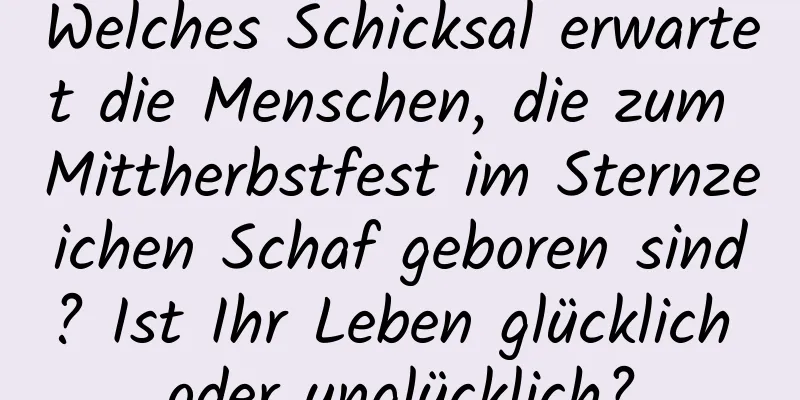 Welches Schicksal erwartet die Menschen, die zum Mittherbstfest im Sternzeichen Schaf geboren sind? Ist Ihr Leben glücklich oder unglücklich?