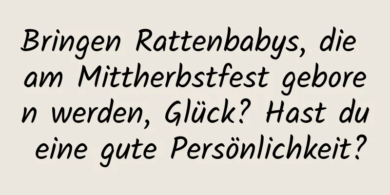 Bringen Rattenbabys, die am Mittherbstfest geboren werden, Glück? Hast du eine gute Persönlichkeit?