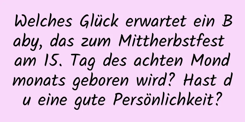 Welches Glück erwartet ein Baby, das zum Mittherbstfest am 15. Tag des achten Mondmonats geboren wird? Hast du eine gute Persönlichkeit?