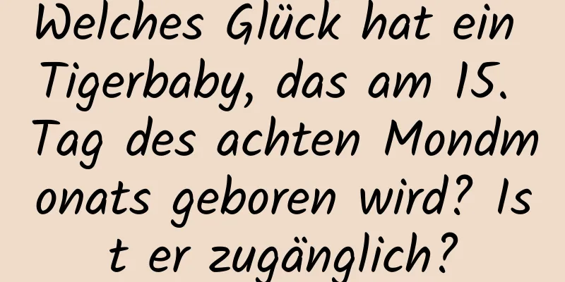 Welches Glück hat ein Tigerbaby, das am 15. Tag des achten Mondmonats geboren wird? Ist er zugänglich?