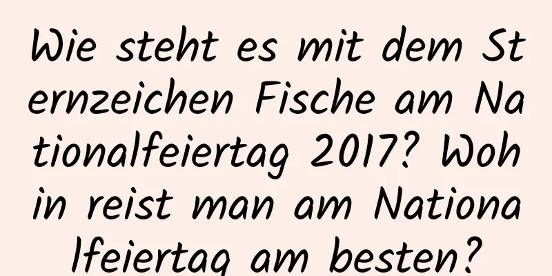 Wie steht es mit dem Sternzeichen Fische am Nationalfeiertag 2017? Wohin reist man am Nationalfeiertag am besten?