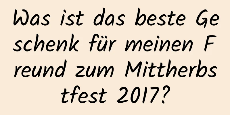 Was ist das beste Geschenk für meinen Freund zum Mittherbstfest 2017?