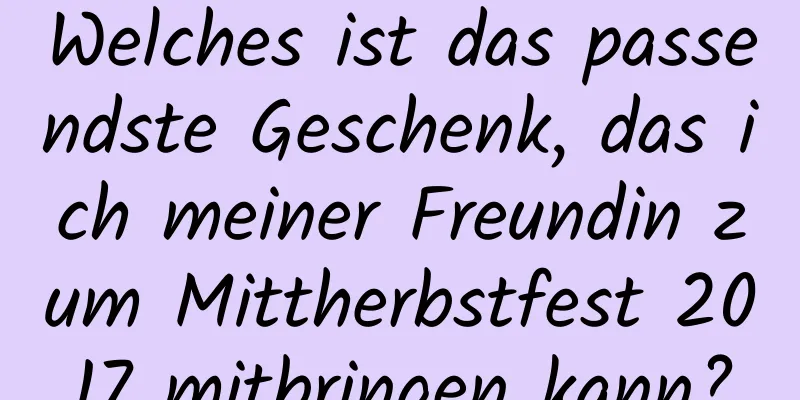 Welches ist das passendste Geschenk, das ich meiner Freundin zum Mittherbstfest 2017 mitbringen kann?