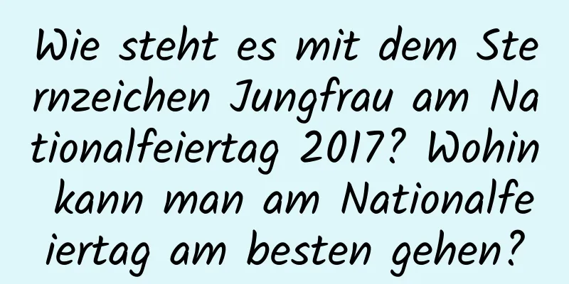 Wie steht es mit dem Sternzeichen Jungfrau am Nationalfeiertag 2017? Wohin kann man am Nationalfeiertag am besten gehen?