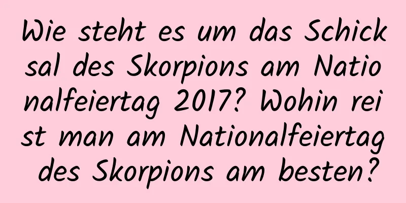 Wie steht es um das Schicksal des Skorpions am Nationalfeiertag 2017? Wohin reist man am Nationalfeiertag des Skorpions am besten?