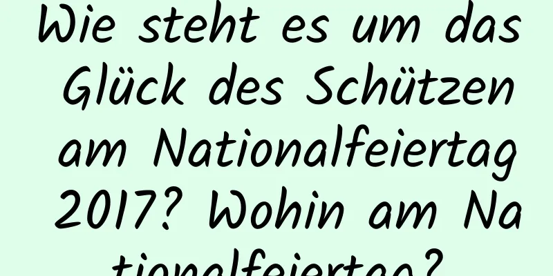 Wie steht es um das Glück des Schützen am Nationalfeiertag 2017? Wohin am Nationalfeiertag?