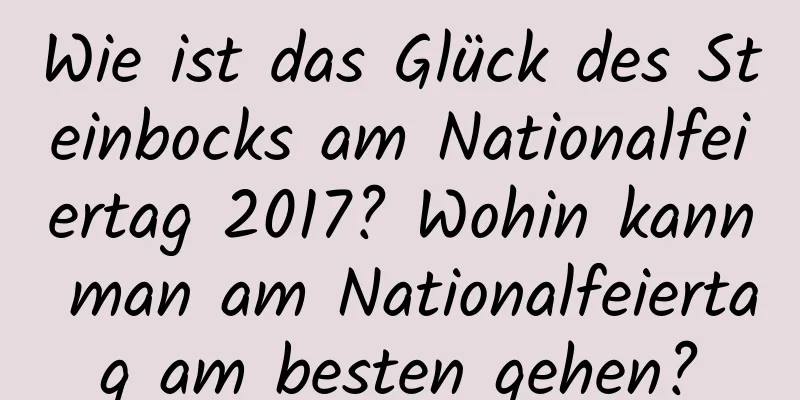 Wie ist das Glück des Steinbocks am Nationalfeiertag 2017? Wohin kann man am Nationalfeiertag am besten gehen?