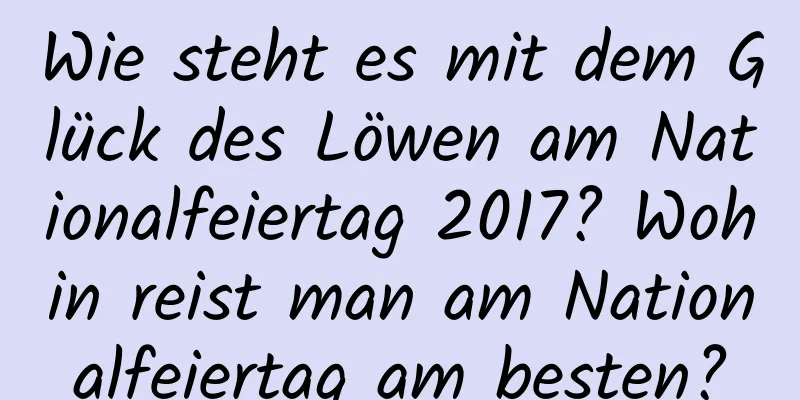 Wie steht es mit dem Glück des Löwen am Nationalfeiertag 2017? Wohin reist man am Nationalfeiertag am besten?