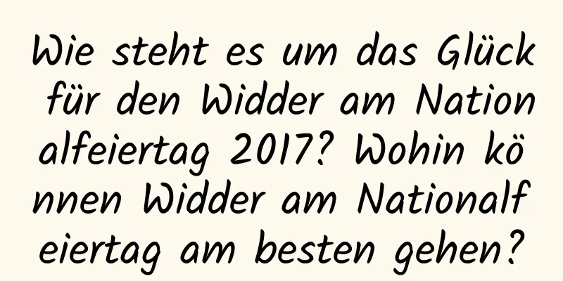 Wie steht es um das Glück für den Widder am Nationalfeiertag 2017? Wohin können Widder am Nationalfeiertag am besten gehen?