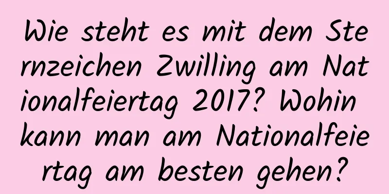 Wie steht es mit dem Sternzeichen Zwilling am Nationalfeiertag 2017? Wohin kann man am Nationalfeiertag am besten gehen?