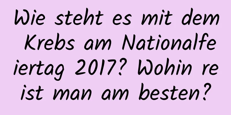 Wie steht es mit dem Krebs am Nationalfeiertag 2017? Wohin reist man am besten?